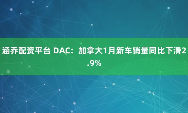 涵乔配资平台 DAC：加拿大1月新车销量同比下滑2.9%