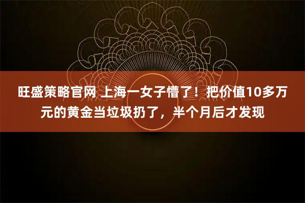 旺盛策略官网 上海一女子懵了！把价值10多万元的黄金当垃圾扔了，半个月后才发现
