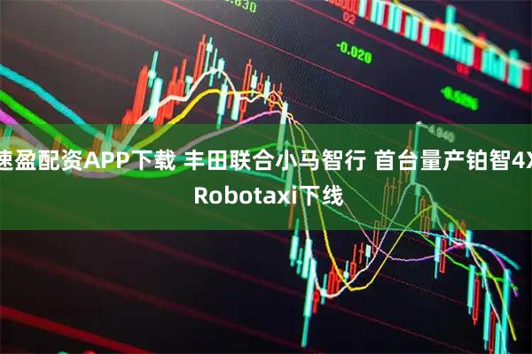 速盈配资APP下载 丰田联合小马智行 首台量产铂智4X Robotaxi下线