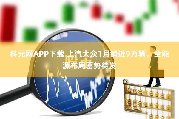 科元网APP下载 上汽大众1月销近9万辆，全能源布局蓄势待发