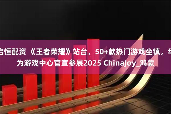 启恒配资 《王者荣耀》站台，50+款热门游戏坐镇，华为游戏中心官宣参展2025 ChinaJoy_鸿蒙