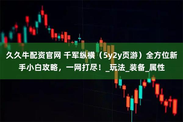 久久牛配资官网 千军纵横（5y2y页游）全方位新手小白攻略，一网打尽！_玩法_装备_属性