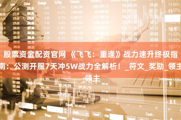 股票资金配资官网 《飞飞：重逢》战力速升终极指南：公测开服7天冲5W战力全解析！_符文_奖励_领主