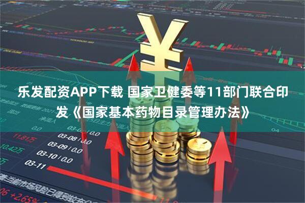 乐发配资APP下载 国家卫健委等11部门联合印发《国家基本药物目录管理办法》