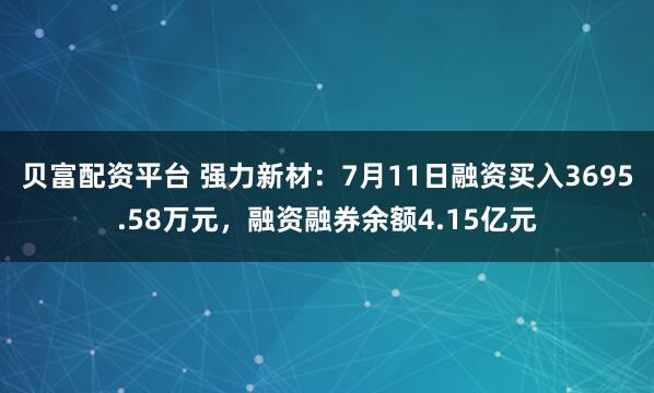 贝富配资平台 强力新材：7月11日融资买入3695.58万元，融资融券余额4.15亿元