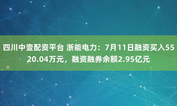 四川中壹配资平台 浙能电力：7月11日融资买入5520.04万元，融资融券余额2.95亿元