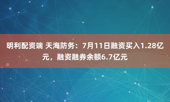 明利配资端 天海防务：7月11日融资买入1.28亿元，融资融券余额6.7亿元