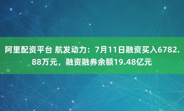 阿里配资平台 航发动力：7月11日融资买入6782.88万元，融资融券余额19.48亿元