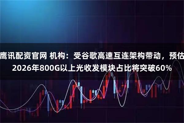 鹰讯配资官网 机构：受谷歌高速互连架构带动，预估2026年800G以上光收发模块占比将突破60%
