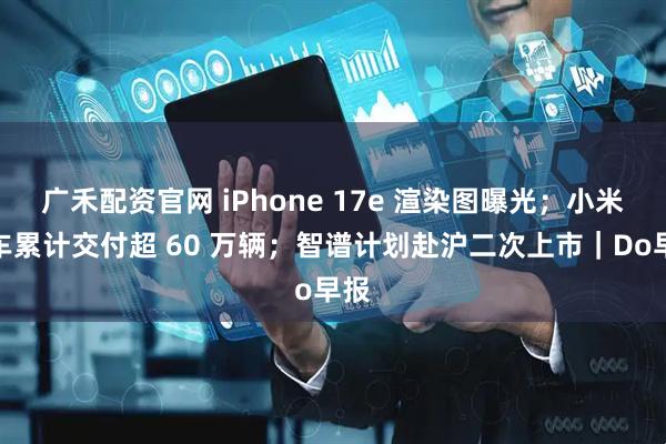 广禾配资官网 iPhone 17e 渲染图曝光；小米汽车累计交付超 60 万辆；智谱计划赴沪二次上市｜Do早报