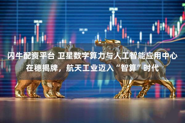 闪牛配资平台 卫星数字算力与人工智能应用中心在穗揭牌，航天工业迈入“智算”时代