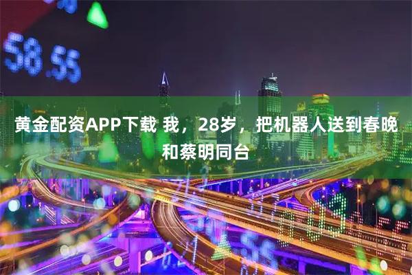 黄金配资APP下载 我，28岁，把机器人送到春晚和蔡明同台