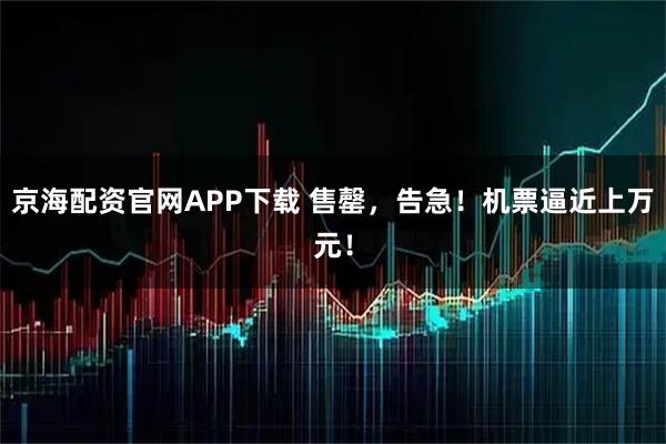 京海配资官网APP下载 售罄，告急！机票逼近上万元！