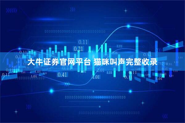 大牛证券官网平台 猫咪叫声完整收录
