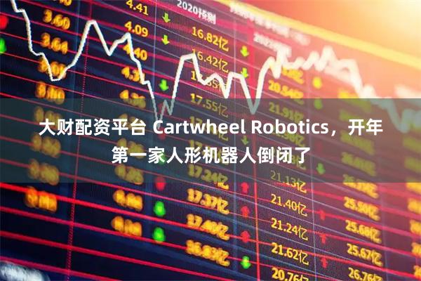 大财配资平台 Cartwheel Robotics，开年第一家人形机器人倒闭了