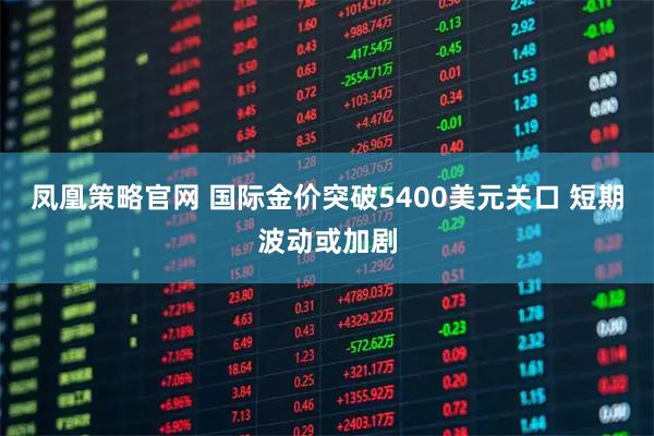 凤凰策略官网 国际金价突破5400美元关口 短期波动或加剧