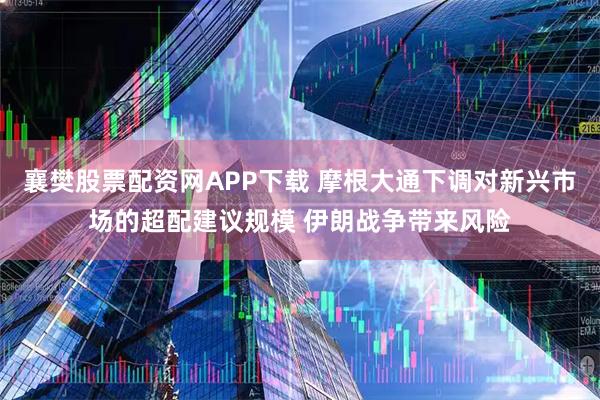 襄樊股票配资网APP下载 摩根大通下调对新兴市场的超配建议规模 伊朗战争带来风险