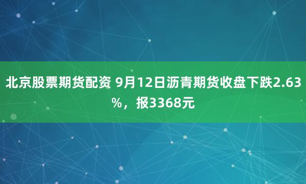 北京股票期货配资 9月12日沥青期货收盘下跌2.63%，报3368元