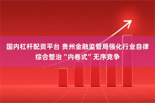 国内杠杆配资平台 贵州金融监管局强化行业自律综合整治“内卷式”无序竞争