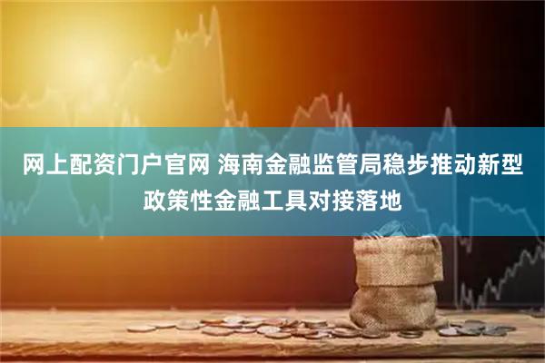 网上配资门户官网 海南金融监管局稳步推动新型政策性金融工具对接落地