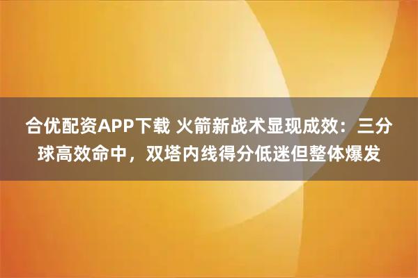 合优配资APP下载 火箭新战术显现成效：三分球高效命中，双塔内线得分低迷但整体爆发