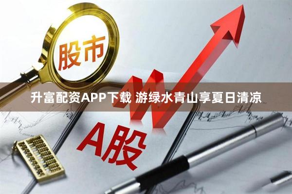 升富配资APP下载 游绿水青山享夏日清凉