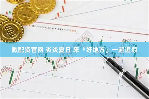 微配资官网 炎炎夏日 来『好地方』一起追凉
