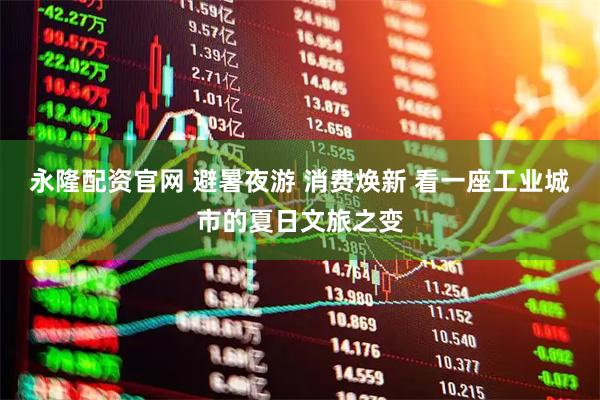 永隆配资官网 避暑夜游 消费焕新 看一座工业城市的夏日文旅之变