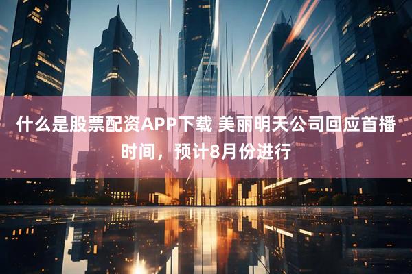 什么是股票配资APP下载 美丽明天公司回应首播时间，预计8月份进行